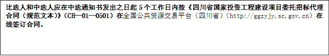 比選人和中選人應(yīng)在中選通知書(shū)發(fā)出之日起5個(gè)工作日內(nèi)按《四川省國(guó)家投資工程建設(shè)項(xiàng)目委托招標(biāo)代理合同（規(guī)范文本）》（CH—01—0501）在全國(guó)公共資源交易平臺(tái)（四川省）（http://ggzyjy.sc.gov.cn）在線(xiàn)簽訂合同。